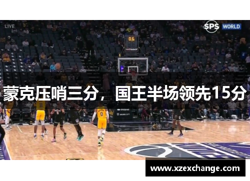 蒙克压哨三分，国王半场领先15分