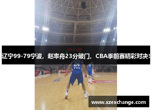 辽宁99-79宁波，赵率舟23分破门，CBA季前赛精彩对决!